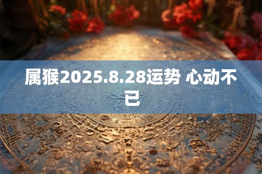 属猴2025.8.28运势 心动不已