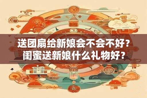 送团扇给新娘会不会不好？闺蜜送新娘什么礼物好？