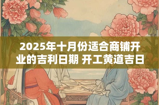 2025年十月份适合商铺开业的吉利日期 开工黄道吉日
