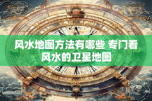 风水地图方法有哪些 专门看风水的卫星地图