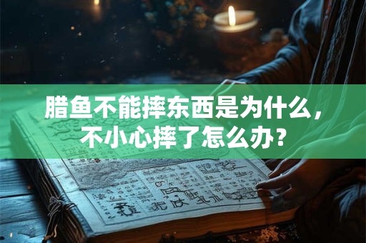 腊鱼不能摔东西是为什么,不小心摔了怎么办? 腊鱼不能摔东西是为什么,不小心摔了怎么办?