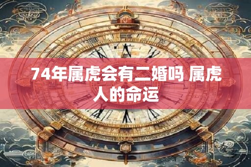 74年属虎会有二婚吗 属虎人的命运