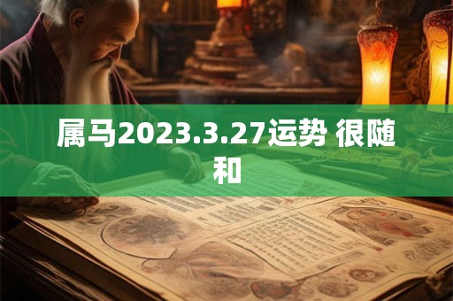 属马2023.3.27运势 很随和