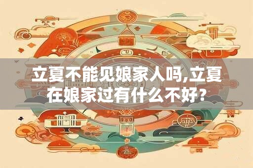 立夏不能见娘家人吗,立夏在娘家过有什么不好? 立夏不能见娘家人吗,立夏在娘家过有什么不好?