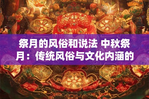祭月的风俗和说法 中秋祭月：传统风俗与文化内涵的融合