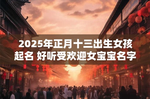 2025年正月十三出生女孩起名 好听受欢迎女宝宝名字