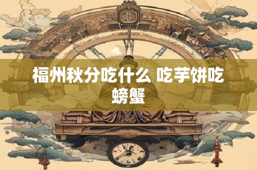福州秋分吃什么 吃芋饼吃螃蟹