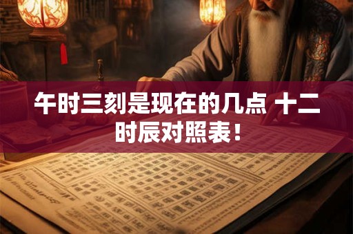 午时三刻是现在的几点 十二时辰对照表！