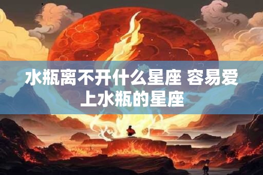 水瓶离不开什么星座 容易爱上水瓶的星座