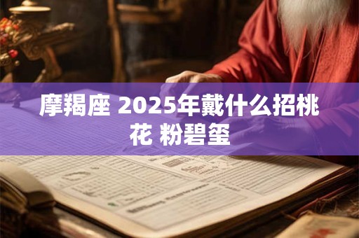 摩羯座 2025年戴什么招桃花 粉碧玺
