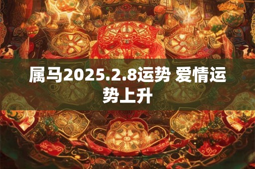 属马2025.2.8运势 爱情运势上升