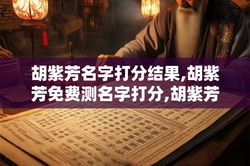 胡紫芳名字打分结果,胡紫芳免费测名字打分,胡紫芳周易免费测名字打分