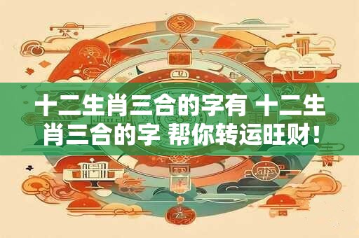 十二生肖三合的字有 十二生肖三合的字 帮你转运旺财！