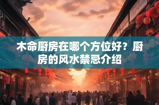 木命厨房在哪个方位好？厨房的风水禁忌介绍