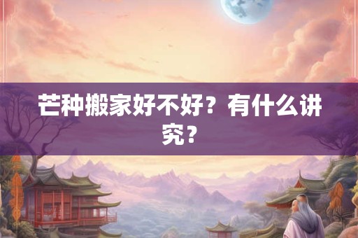 芒种搬家好不好？有什么讲究？
