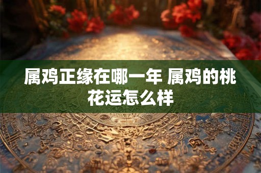 属鸡正缘在哪一年 属鸡的桃花运怎么样