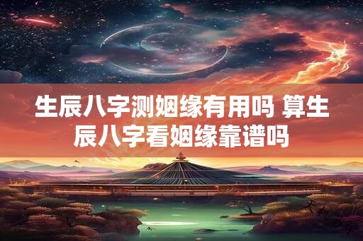 生辰八字测姻缘有用吗 算生辰八字看姻缘靠谱吗