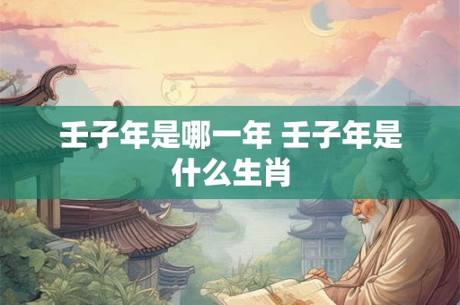 壬子年是哪一年 壬子年是什么生肖