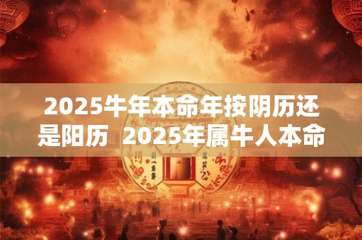 2025牛年本命年按阴历还是阳历  2025年属牛人本命年运势如何