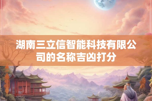 湖南三立信智能科技有限公司的名称吉凶打分