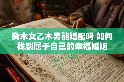 癸水女乙木男能婚配吗 如何找到属于自己的幸福婚姻
