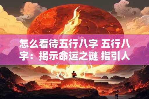 怎么看待五行八字 五行八字：揭示命运之谜 指引人生航向