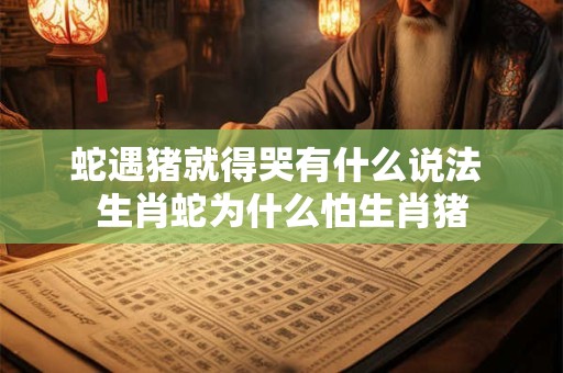 蛇遇猪就得哭有什么说法 生肖蛇为什么怕生肖猪