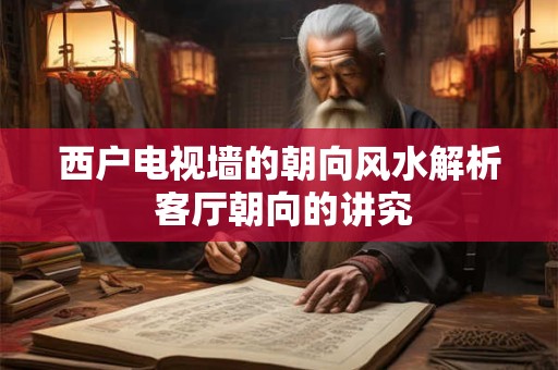 西户电视墙的朝向风水解析 客厅朝向的讲究