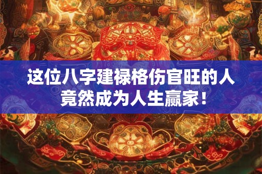 这位八字建禄格伤官旺的人 竟然成为人生赢家！