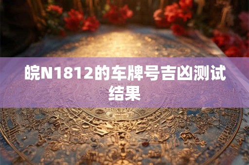 皖N1812的车牌号吉凶测试结果