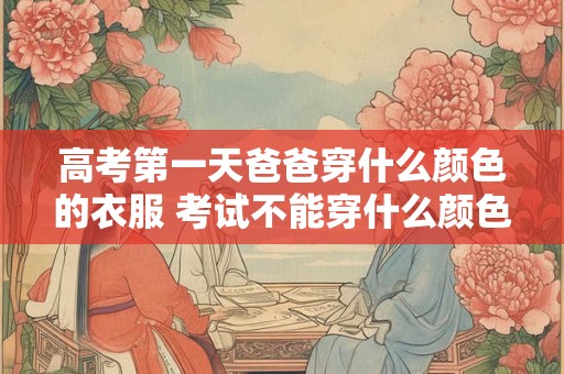 高考第一天爸爸穿什么颜色的衣服 考试不能穿什么颜色