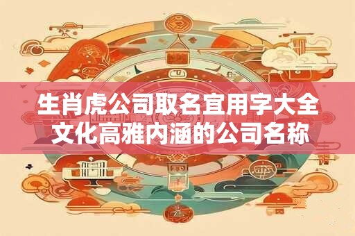 生肖虎公司取名宜用字大全 文化高雅内涵的公司名称
