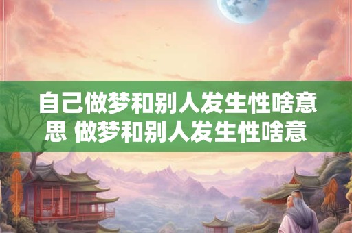 自己做梦和别人发生性啥意思 做梦和别人发生性啥意思
