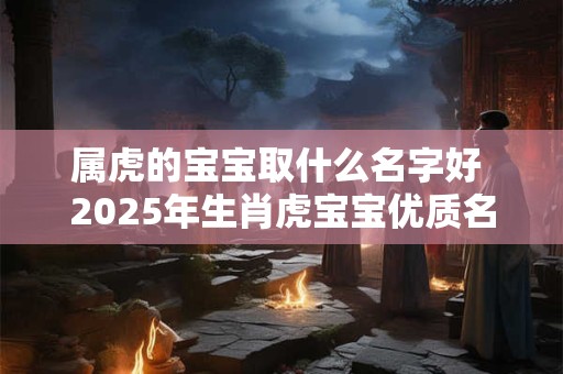 属虎的宝宝取什么名字好 2025年生肖虎宝宝优质名字解析