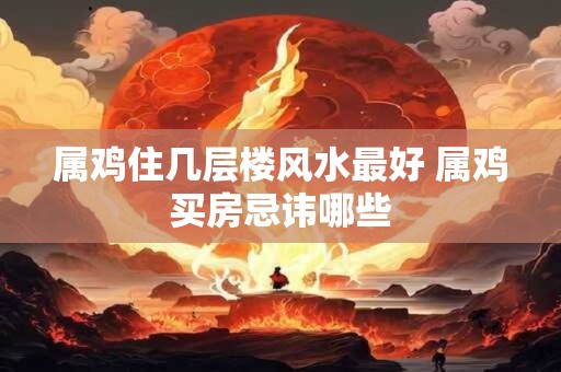 属鸡住几层楼风水最好 属鸡买房忌讳哪些