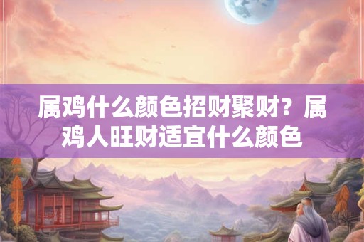 属鸡什么颜色招财聚财？属鸡人旺财适宜什么颜色