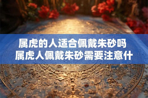 属虎的人适合佩戴朱砂吗 属虎人佩戴朱砂需要注意什么