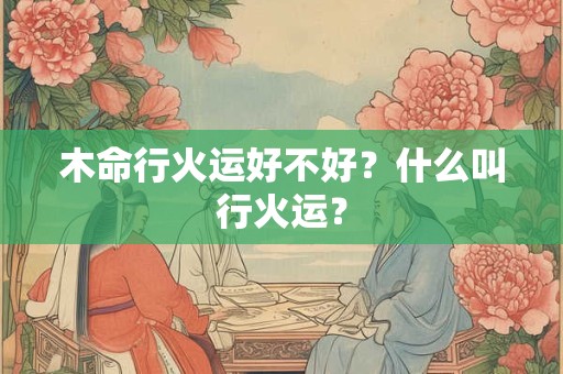 木命行火运好不好？什么叫行火运？