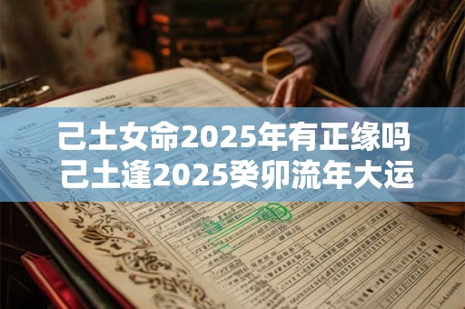己土女命2025年有正缘吗 己土逢2025癸卯流年大运