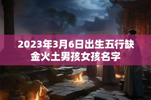 2023年3月6日出生五行缺金火土男孩女孩名字
