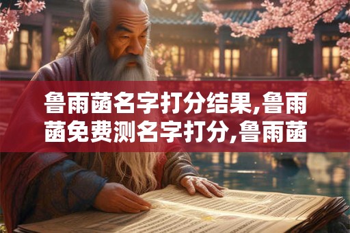 鲁雨菡名字打分结果,鲁雨菡免费测名字打分,鲁雨菡周易免费测名字打分