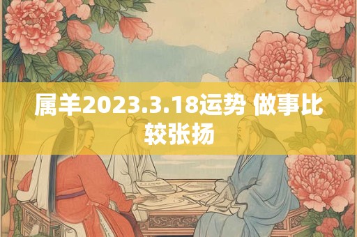 属羊2023.3.18运势 做事比较张扬