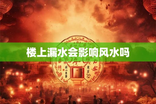 楼上漏水会影响风水吗