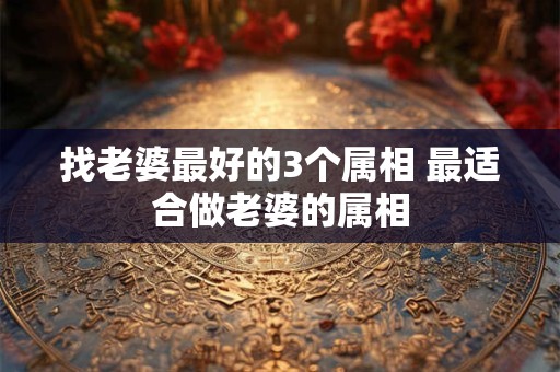 找老婆最好的3个属相 最适合做老婆的属相