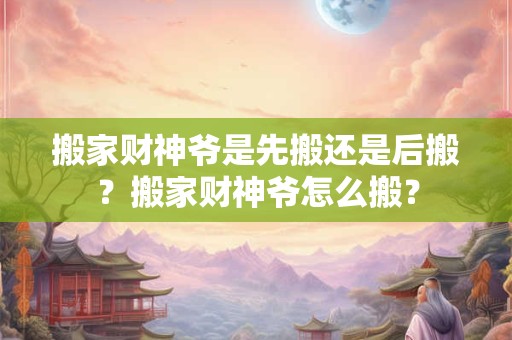 搬家财神爷是先搬还是后搬？搬家财神爷怎么搬？