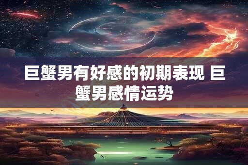 巨蟹男有好感的初期表现 巨蟹男感情运势