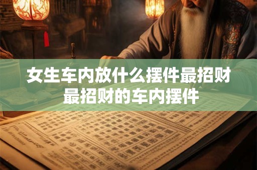 女生车内放什么摆件最招财 最招财的车内摆件