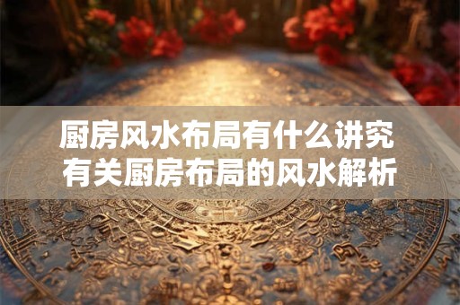 厨房风水布局有什么讲究 有关厨房布局的风水解析