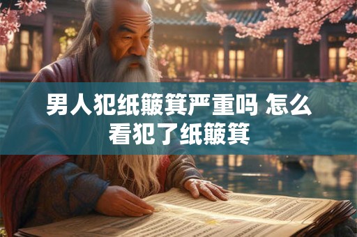 男人犯纸簸箕严重吗 怎么看犯了纸簸箕