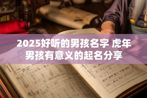 2025好听的男孩名字 虎年男孩有意义的起名分享